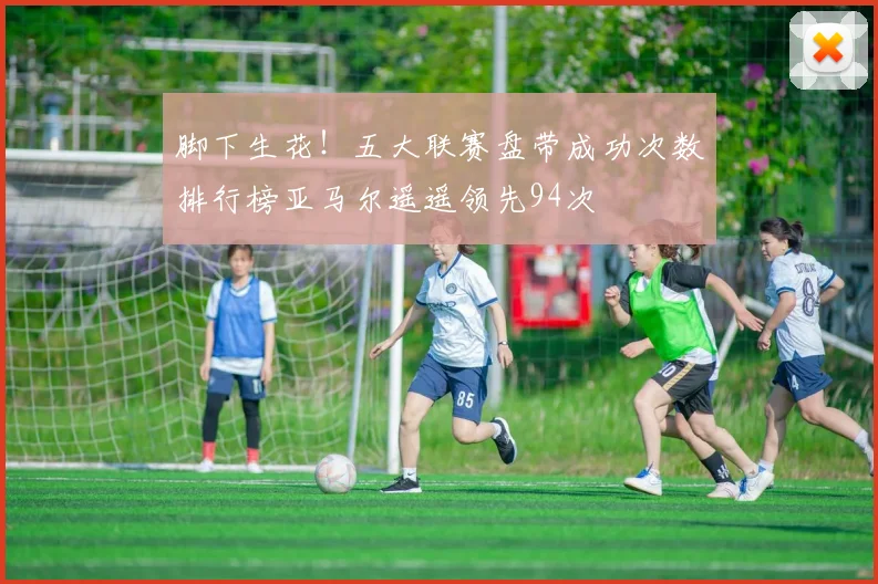 脚下生花！五大联赛盘带成功次数排行榜亚马尔遥遥领先94次