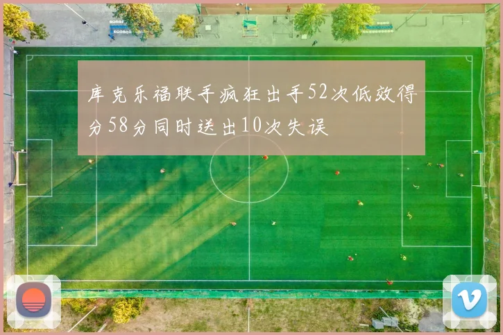 库克乐福联手疯狂出手52次低效得分58分同时送出10次失误