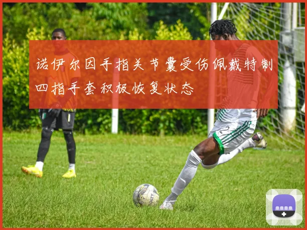 诺伊尔因手指关节囊受伤佩戴特制四指手套积极恢复状态