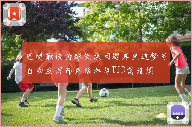 巴特勒谈持球失误问题库里追梦可自由发挥而库明加与TJD需谨慎