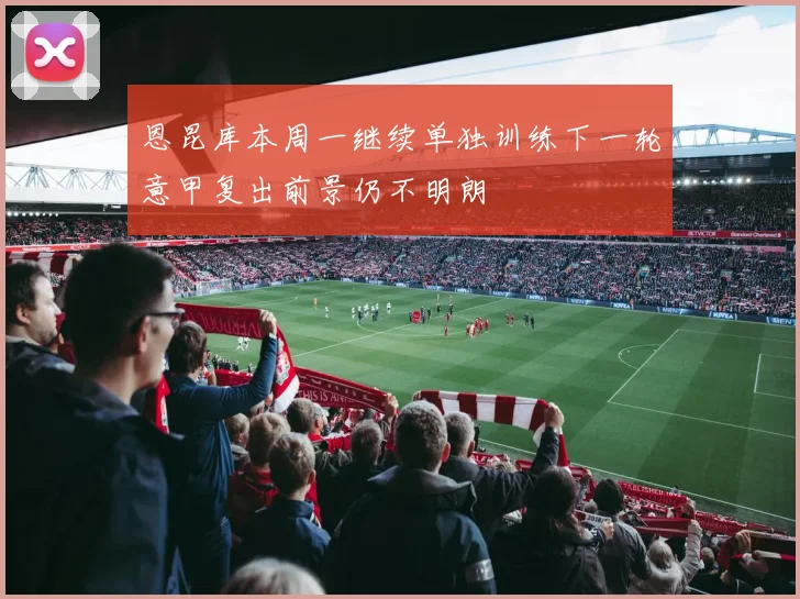 恩昆库本周一继续单独训练下一轮意甲复出前景仍不明朗