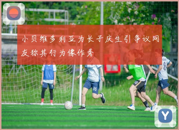小贝维多利亚为长子庆生引争议网友称其行为像作秀