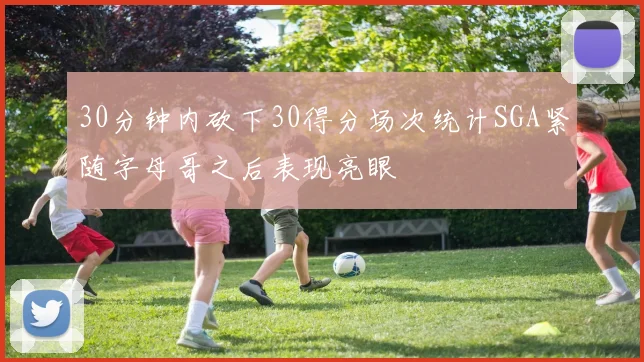 30分钟内砍下30得分场次统计SGA紧随字母哥之后表现亮眼