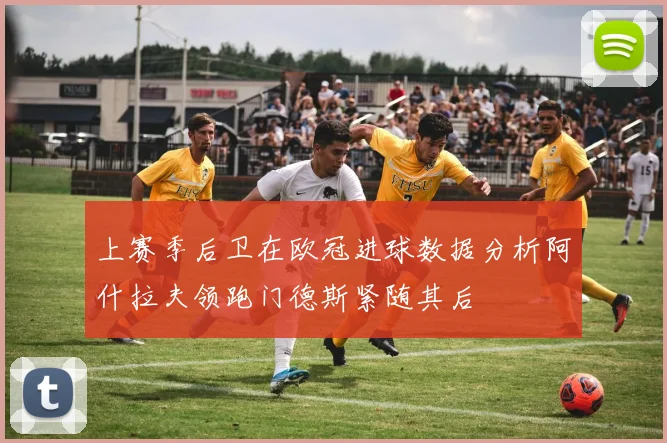 上赛季后卫在欧冠进球数据分析阿什拉夫领跑门德斯紧随其后