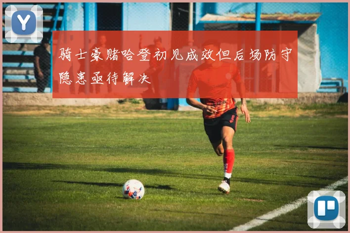 骑士豪赌哈登初见成效但后场防守隐患亟待解决
