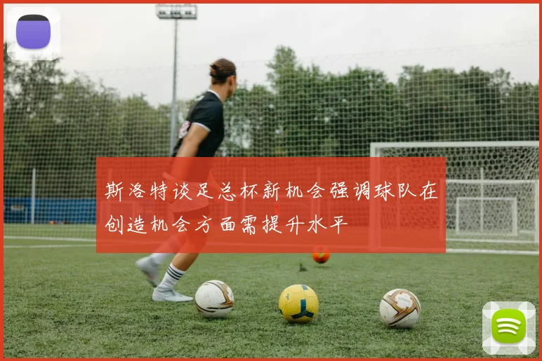 斯洛特谈足总杯新机会强调球队在创造机会方面需提升水平