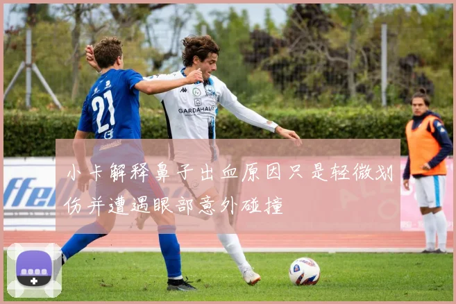 小卡解释鼻子出血原因只是轻微划伤并遭遇眼部意外碰撞