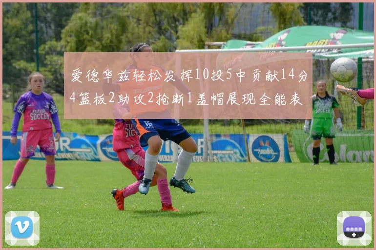 爱德华兹轻松发挥10投5中贡献14分4篮板2助攻2抢断1盖帽展现全能表现