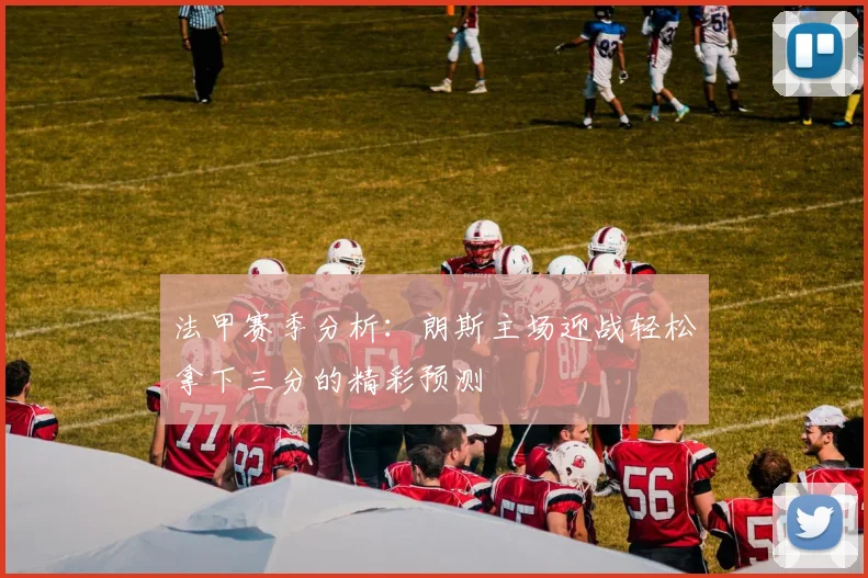 法甲赛季分析：朗斯主场迎战轻松拿下三分的精彩预测