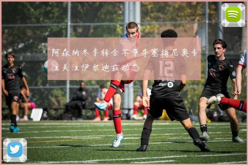 阿森纳冬季转会不争夺塞梅尼奥专注关注伊尔迪兹动态