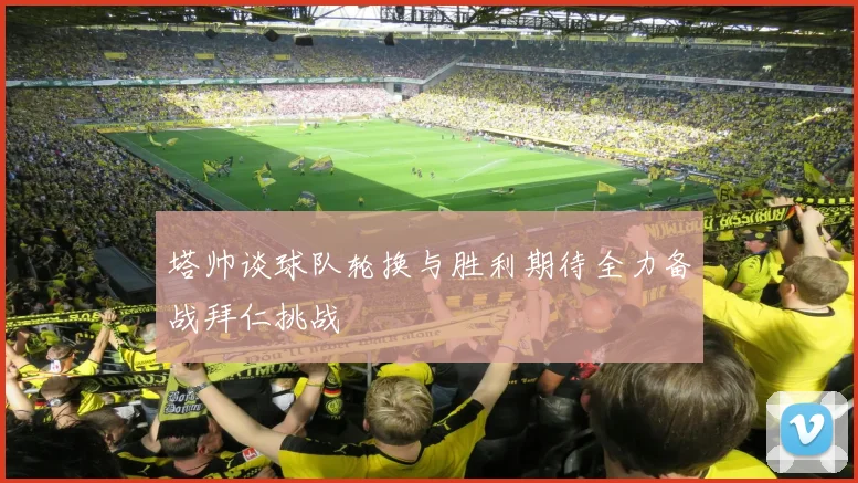 塔帅谈球队轮换与胜利期待全力备战拜仁挑战