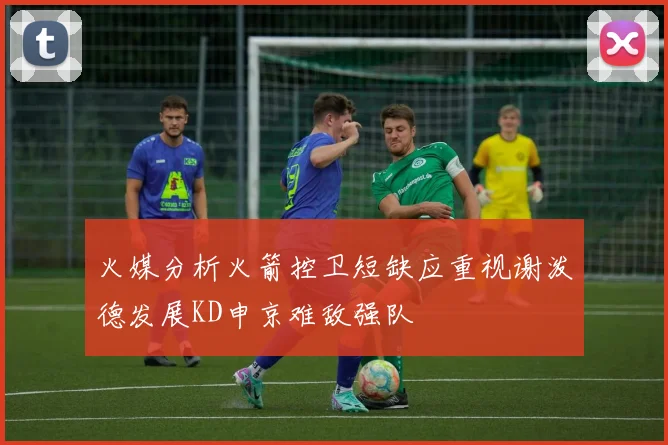 火媒分析火箭控卫短缺应重视谢泼德发展KD申京难敌强队