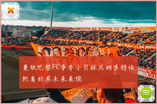 曼联巴黎FC争夺小贝林厄姆多特依然看好其未来表现