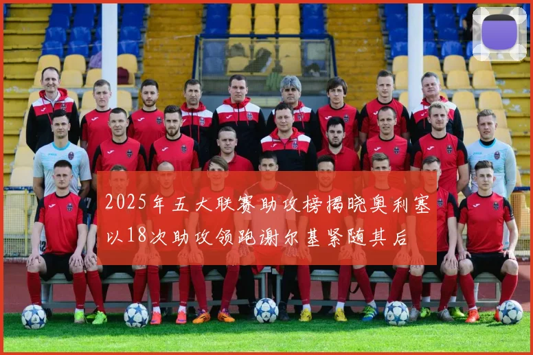 2025年五大联赛助攻榜揭晓奥利塞以18次助攻领跑谢尔基紧随其后