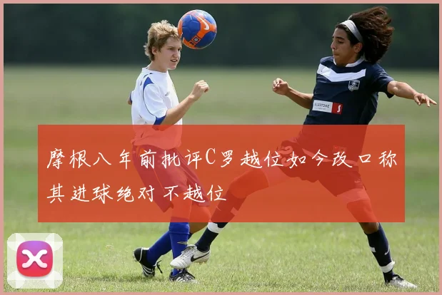 摩根八年前批评C罗越位如今改口称其进球绝对不越位