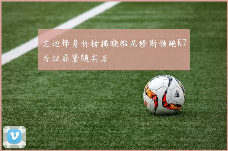 左边锋身价榜揭晓维尼修斯领跑K7与拉菲紧随其后