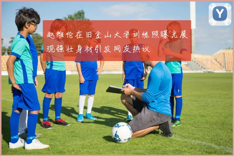 赵维伦在旧金山大学训练照曝光展现强壮身材引发网友热议