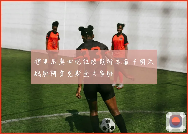穆里尼奥回忆往绩期待本菲卡明天战胜阿贾克斯全力争胜