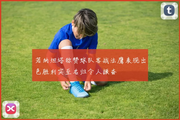 若纳坦塔称赞球队客战法鹰表现出色胜利实至名归令人振奋
