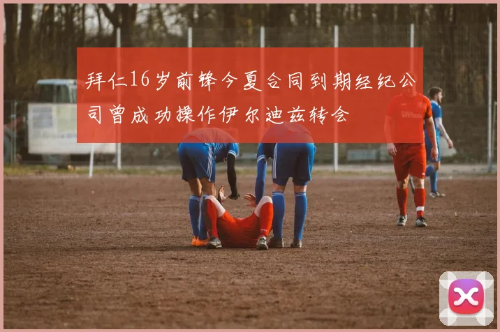 拜仁16岁前锋今夏合同到期经纪公司曾成功操作伊尔迪兹转会