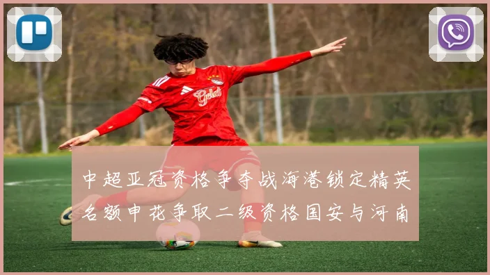 中超亚冠资格争夺战海港锁定精英名额申花争取二级资格国安与河南悬念待解