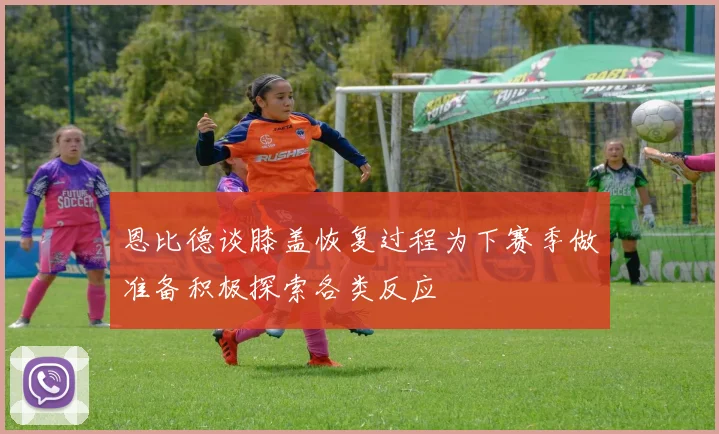 恩比德谈膝盖恢复过程为下赛季做准备积极探索各类反应