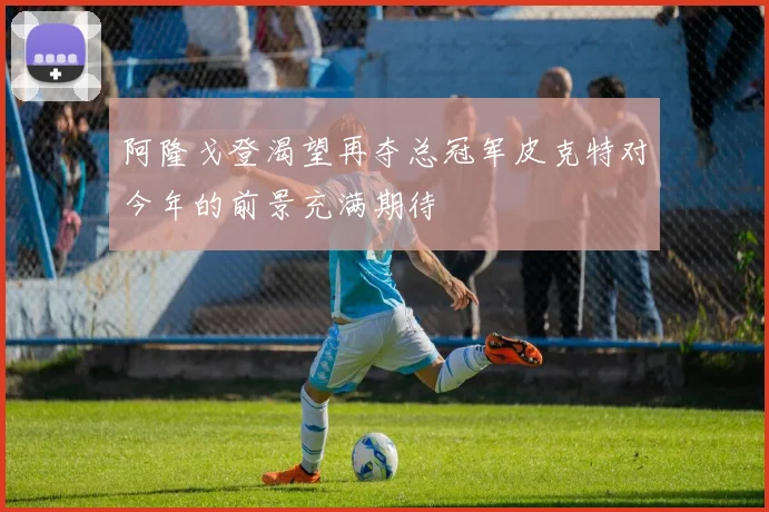 阿隆戈登渴望再夺总冠军皮克特对今年的前景充满期待