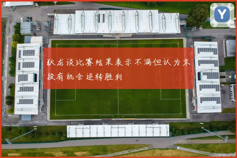 狄龙谈比赛结果表示不满但认为末段有机会逆转胜利