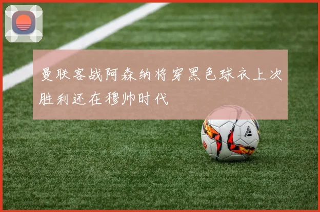 曼联客战阿森纳将穿黑色球衣上次胜利还在穆帅时代