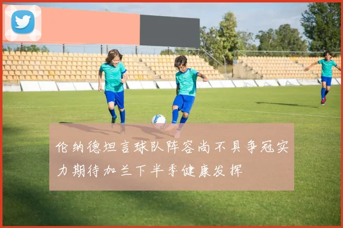 伦纳德坦言球队阵容尚不具争冠实力期待加兰下半季健康发挥