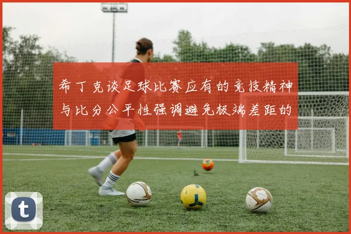 希丁克谈足球比赛应有的竞技精神与比分公平性强调避免极端差距的必要性