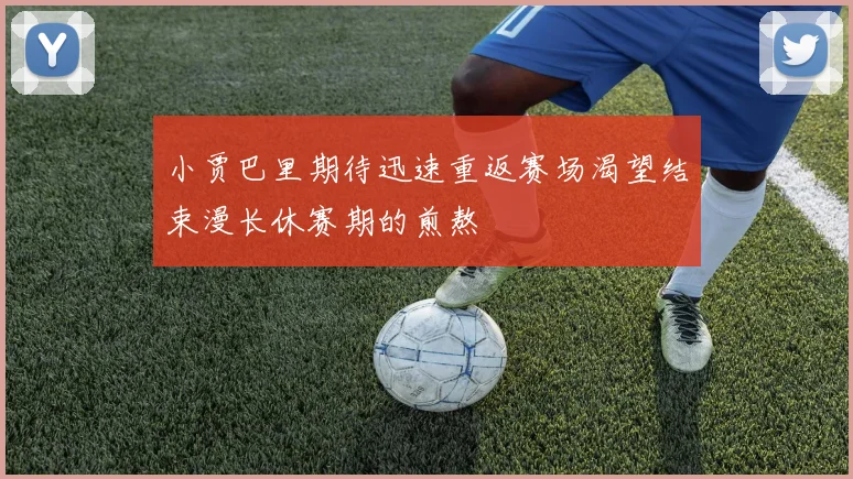 小贾巴里期待迅速重返赛场渴望结束漫长休赛期的煎熬