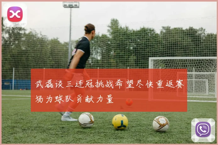 武磊谈三连冠挑战希望尽快重返赛场为球队贡献力量