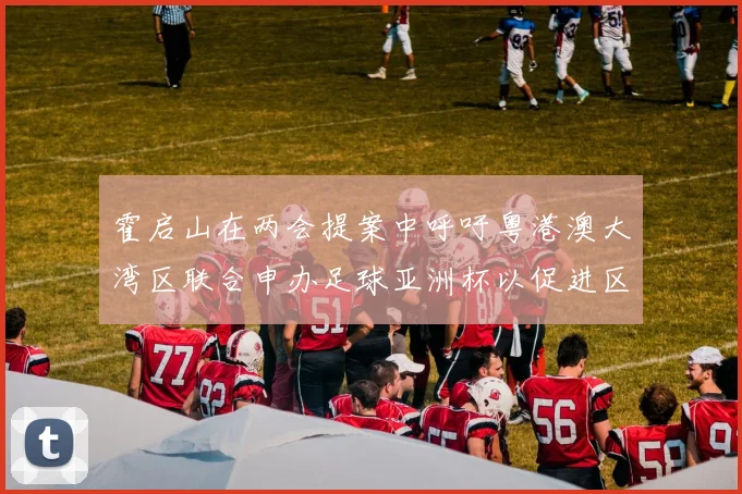 霍启山在两会提案中呼吁粤港澳大湾区联合申办足球亚洲杯以促进区域发展
