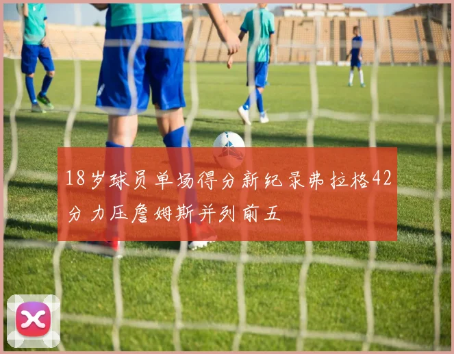 18岁球员单场得分新纪录弗拉格42分力压詹姆斯并列前五