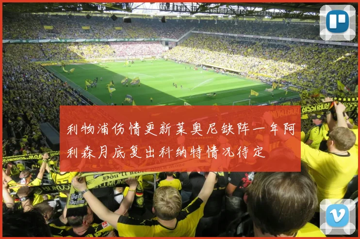 利物浦伤情更新莱奥尼缺阵一年阿利森月底复出科纳特情况待定
