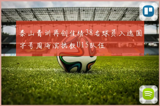 泰山青训再创佳绩38名球员入选国字号周海滨执教U15队伍