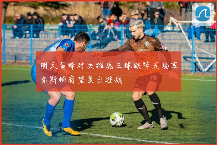 明天黄蜂对决雄鹿三球缺阵五场塞克斯顿有望复出迎战