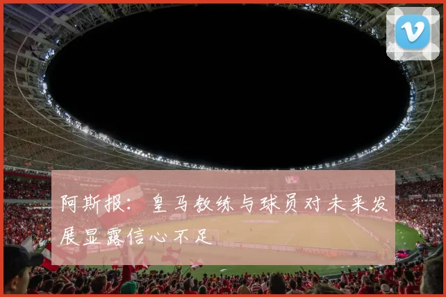 阿斯报：皇马教练与球员对未来发展显露信心不足