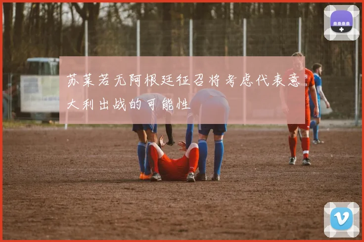 苏莱若无阿根廷征召将考虑代表意大利出战的可能性