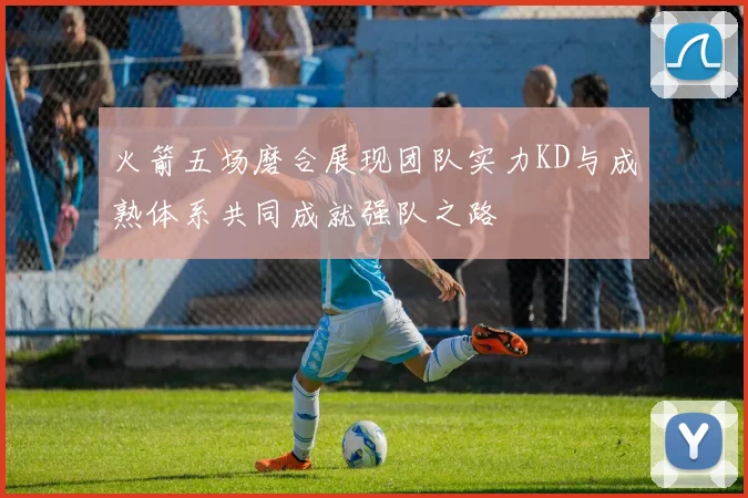 火箭五场磨合展现团队实力KD与成熟体系共同成就强队之路