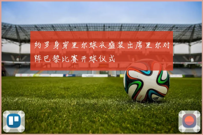 约罗身穿里尔球衣盛装出席里尔对阵巴黎比赛开球仪式