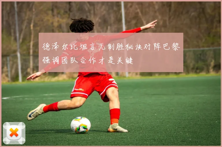 德泽尔比坦言无制胜秘诀对阵巴黎强调团队合作才是关键