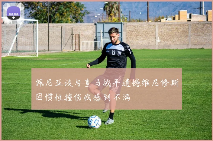 佩尼亚谈与皇马战平遗憾维尼修斯因惯性撞伤我感到不满