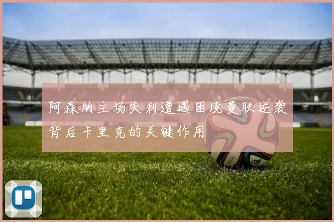 阿森纳主场失利遭遇困境曼联逆袭背后卡里克的关键作用