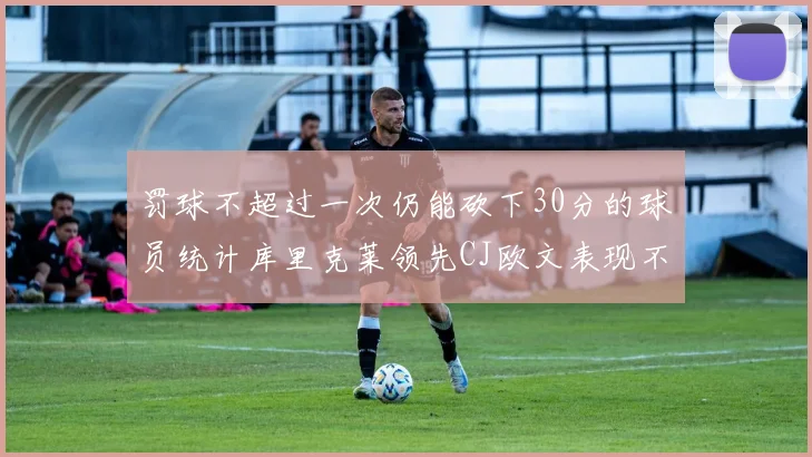 罚球不超过一次仍能砍下30分的球员统计库里克莱领先CJ欧文表现不俗