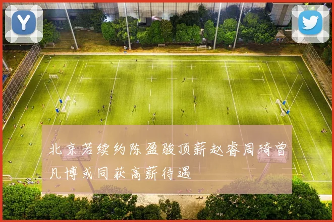 北京若续约陈盈骏顶薪赵睿周琦曾凡博或同获高薪待遇