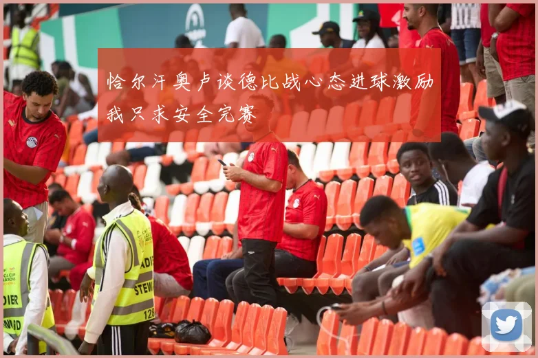 恰尔汗奥卢谈德比战心态进球激励我只求安全完赛